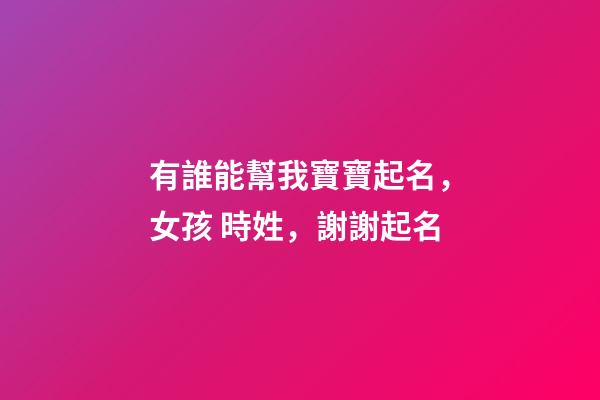 有誰能幫我寶寶起名，女孩 時姓，謝謝起名